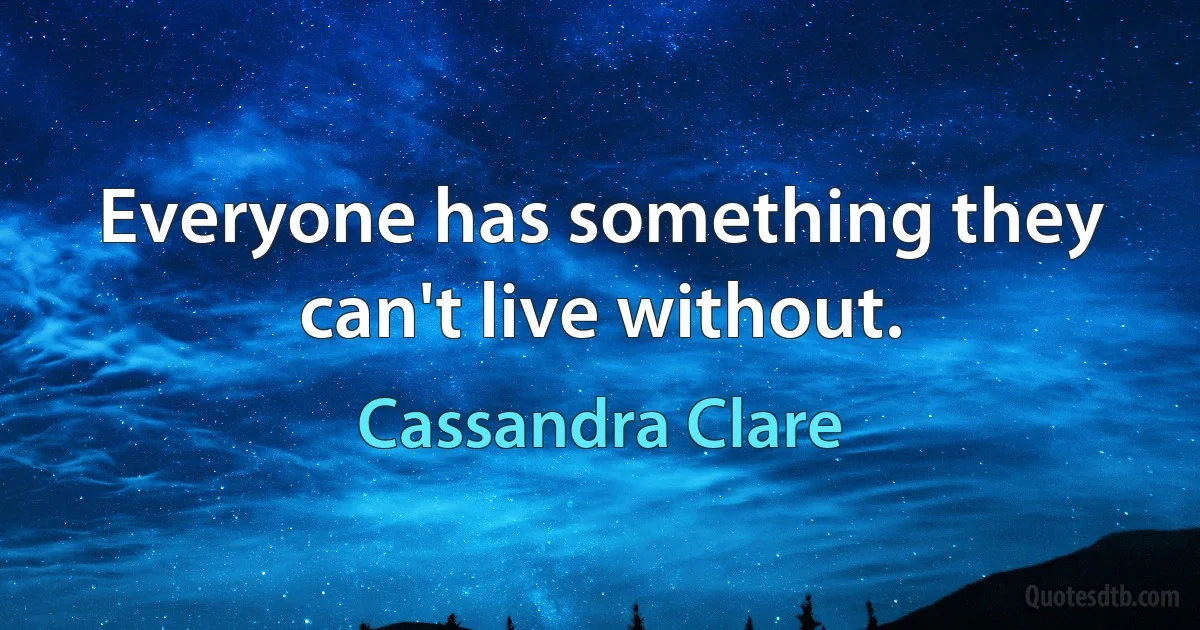 Everyone has something they can't live without. (Cassandra Clare)