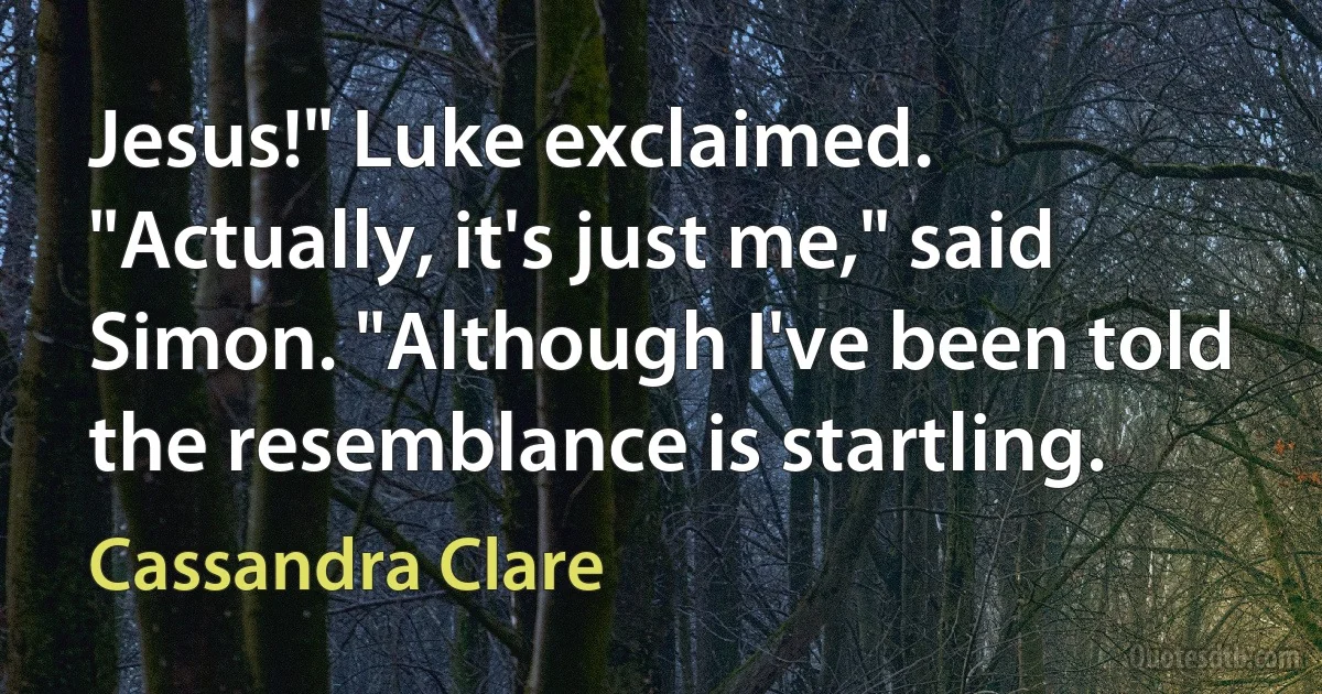 Jesus!" Luke exclaimed. "Actually, it's just me," said Simon. "Although I've been told the resemblance is startling. (Cassandra Clare)