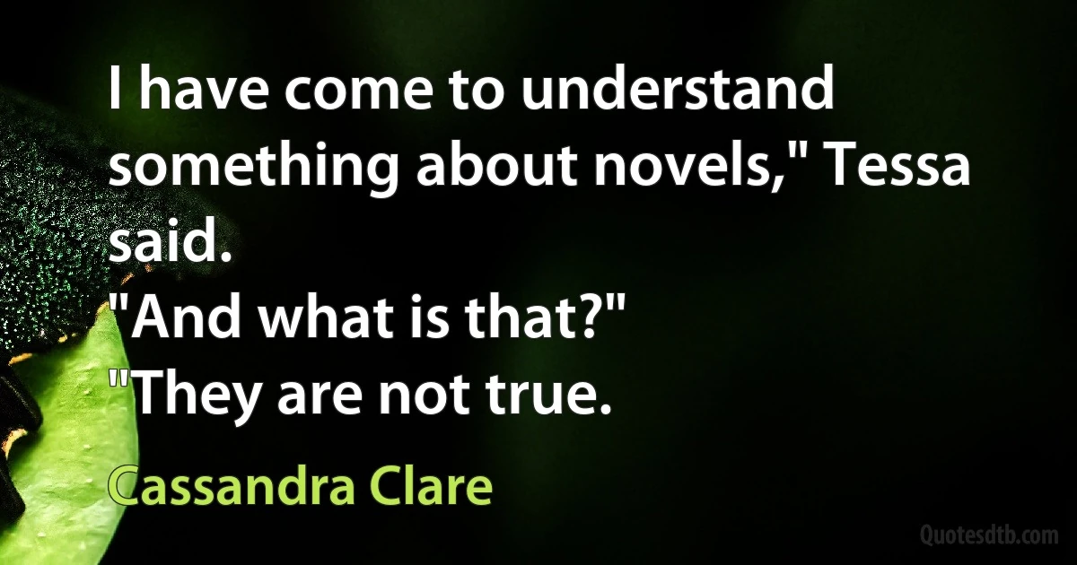 I have come to understand something about novels," Tessa said.
"And what is that?"
"They are not true. (Cassandra Clare)