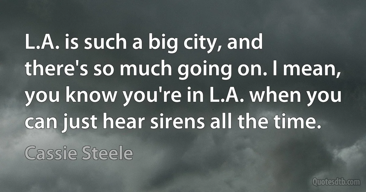 L.A. is such a big city, and there's so much going on. I mean, you know you're in L.A. when you can just hear sirens all the time. (Cassie Steele)