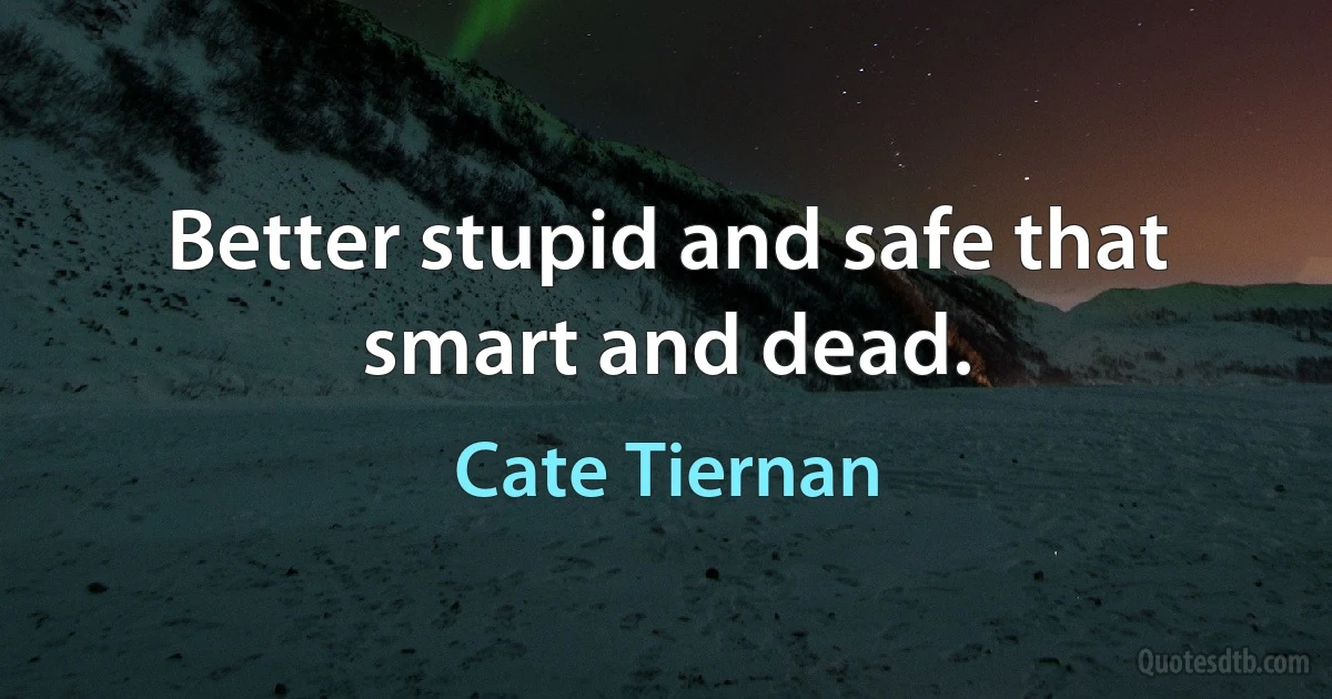 Better stupid and safe that smart and dead. (Cate Tiernan)