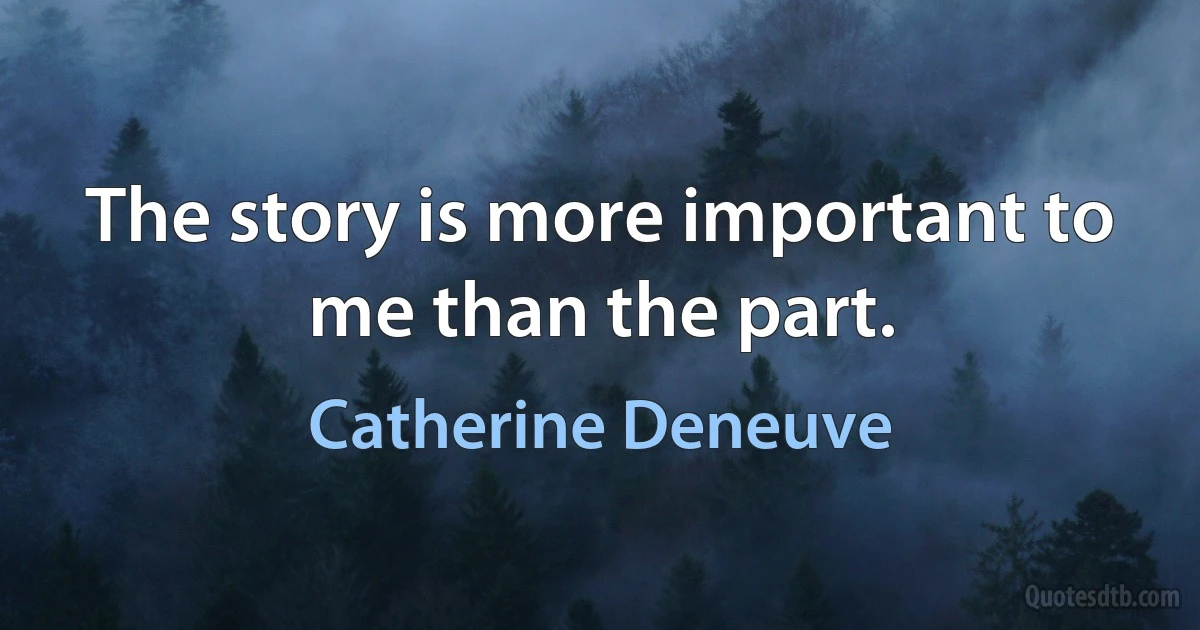 The story is more important to me than the part. (Catherine Deneuve)