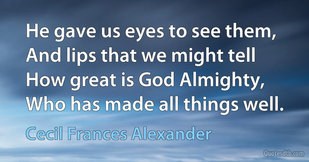 He gave us eyes to see them,
And lips that we might tell
How great is God Almighty,
Who has made all things well. (Cecil Frances Alexander)