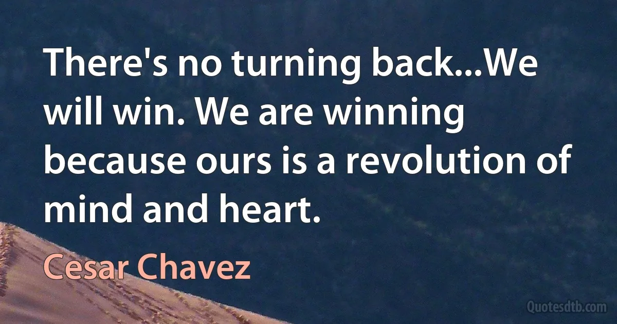 There's no turning back...We will win. We are winning because ours is a revolution of mind and heart. (Cesar Chavez)