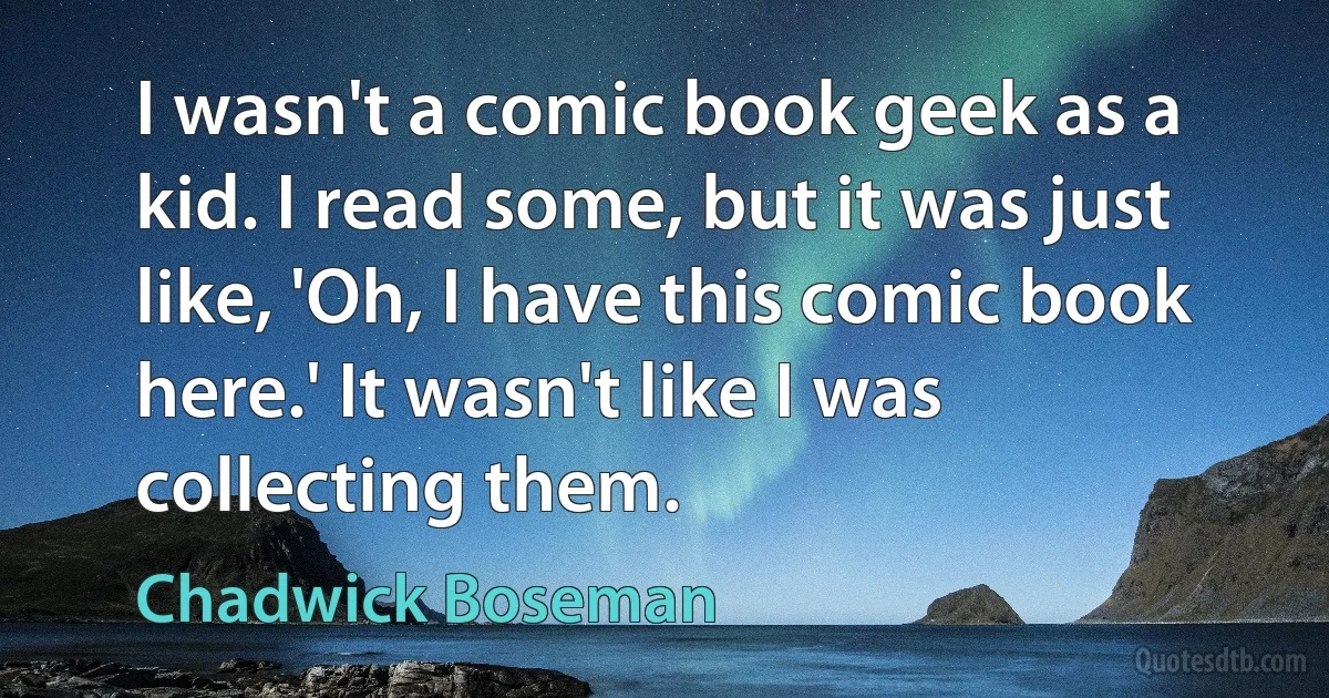 I wasn't a comic book geek as a kid. I read some, but it was just like, 'Oh, I have this comic book here.' It wasn't like I was collecting them. (Chadwick Boseman)