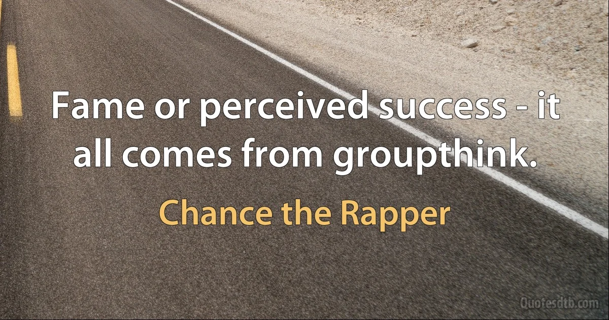 Fame or perceived success - it all comes from groupthink. (Chance the Rapper)