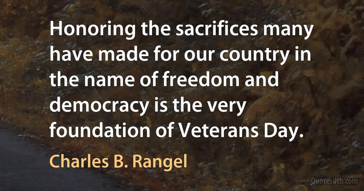 Honoring the sacrifices many have made for our country in the name of freedom and democracy is the very foundation of Veterans Day. (Charles B. Rangel)