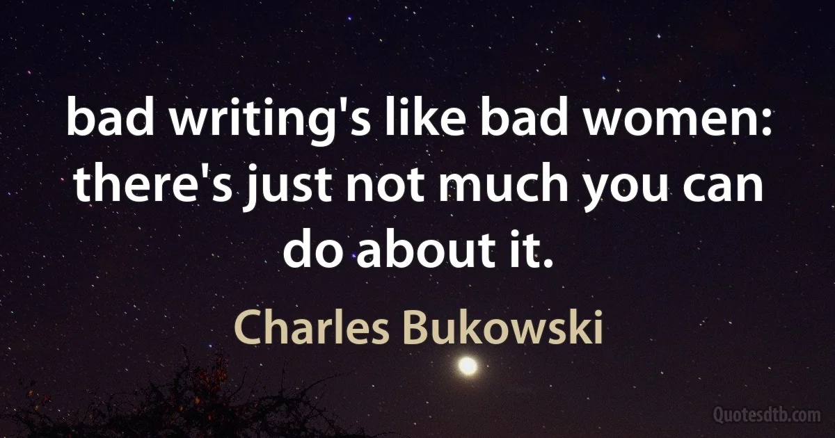 bad writing's like bad women: there's just not much you can do about it. (Charles Bukowski)