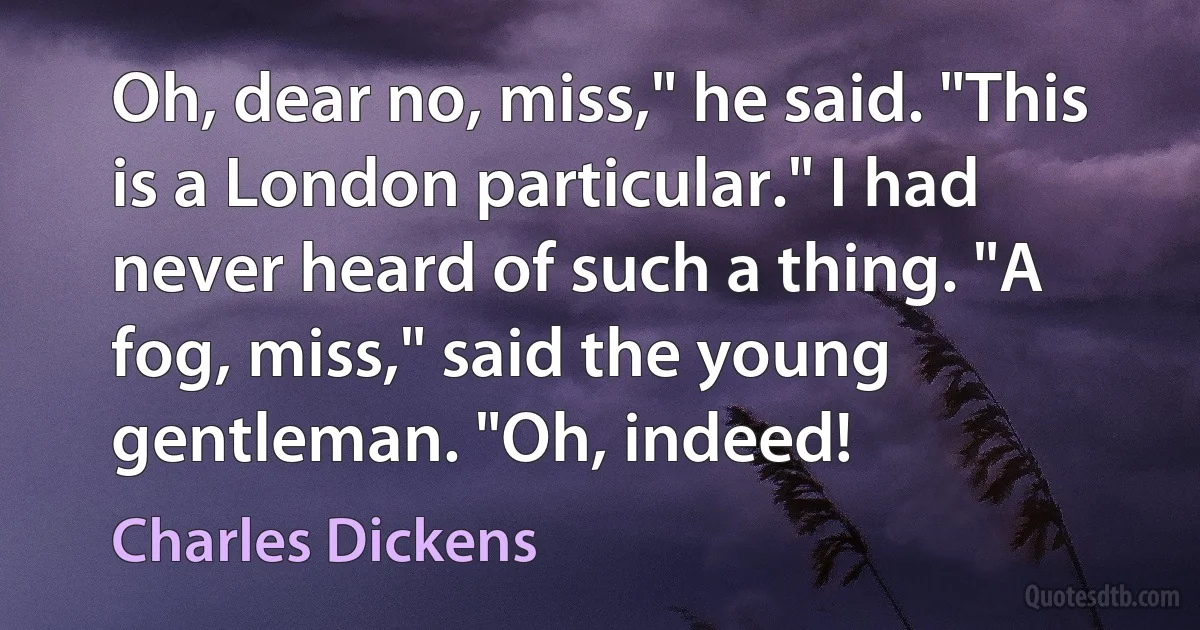 Oh, dear no, miss," he said. "This is a London particular." I had never heard of such a thing. "A fog, miss," said the young gentleman. "Oh, indeed! (Charles Dickens)