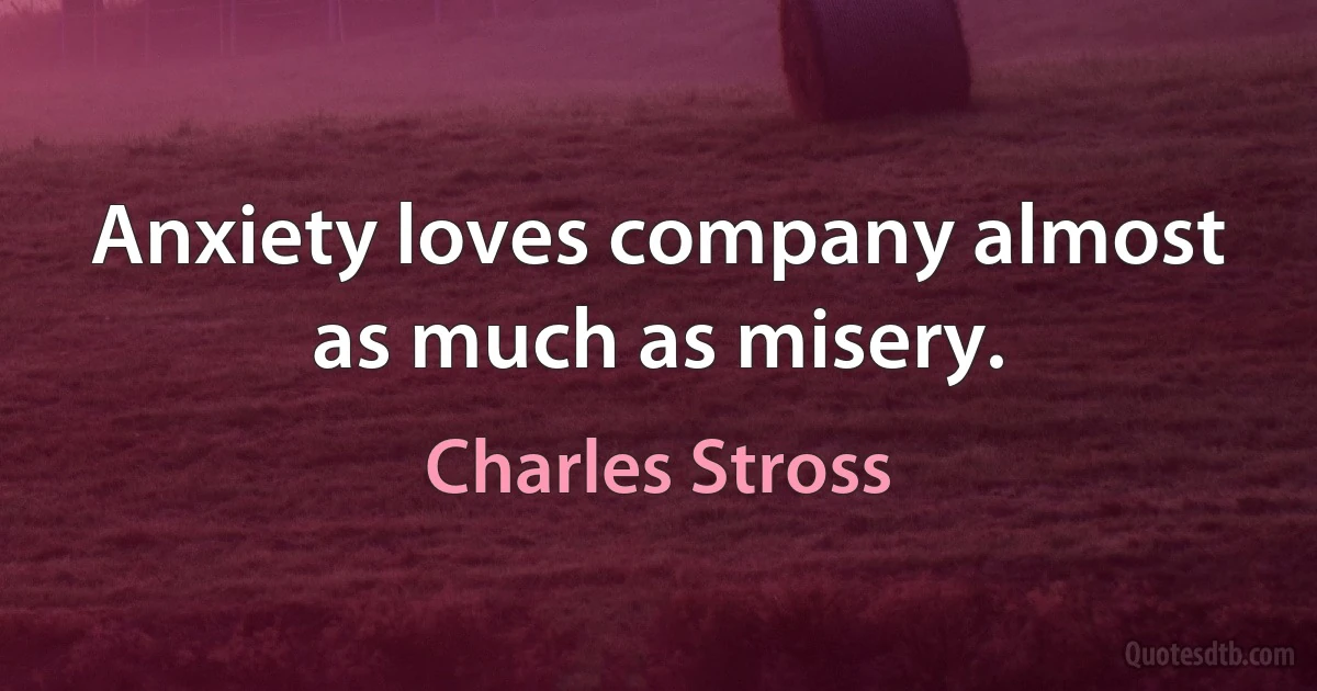 Anxiety loves company almost as much as misery. (Charles Stross)