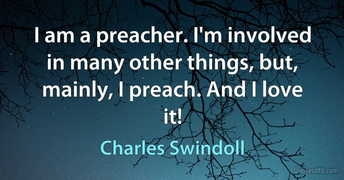 I am a preacher. I'm involved in many other things, but, mainly, I preach. And I love it! (Charles Swindoll)