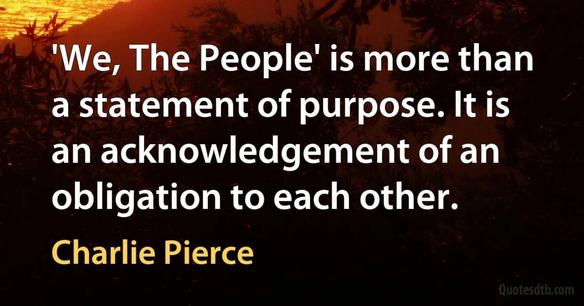 'We, The People' is more than a statement of purpose. It is an acknowledgement of an obligation to each other. (Charlie Pierce)