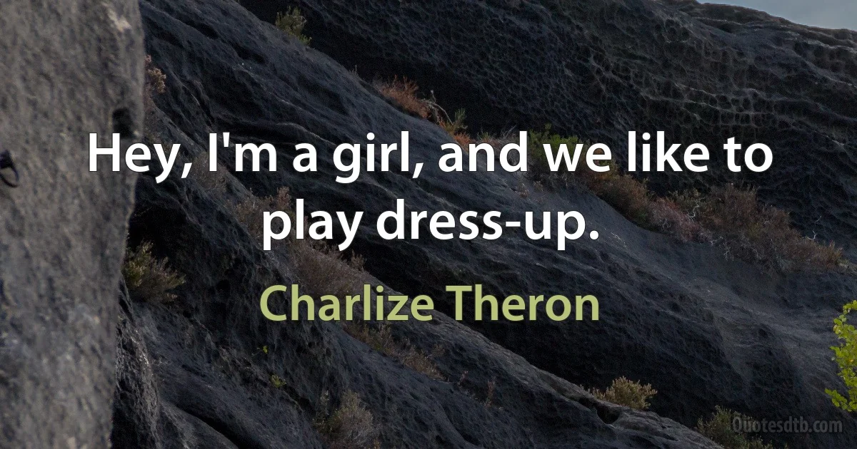 Hey, I'm a girl, and we like to play dress-up. (Charlize Theron)