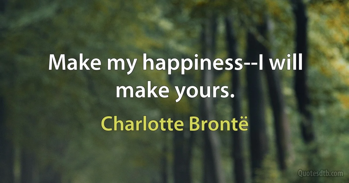 Make my happiness--I will make yours. (Charlotte Brontë)