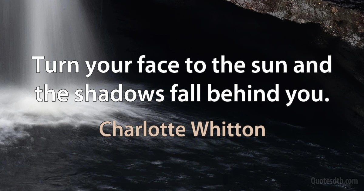 Turn your face to the sun and the shadows fall behind you. (Charlotte Whitton)