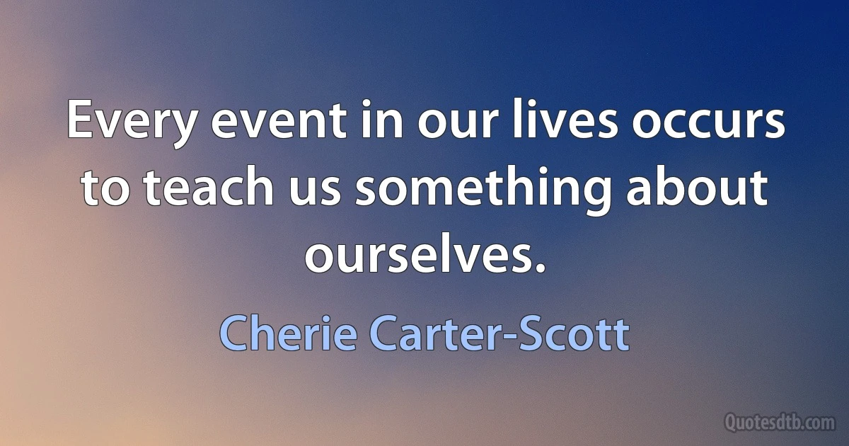 Every event in our lives occurs to teach us something about ourselves. (Cherie Carter-Scott)