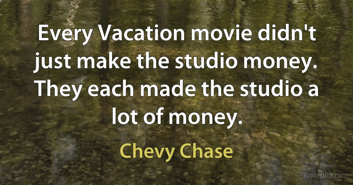 Every Vacation movie didn't just make the studio money. They each made the studio a lot of money. (Chevy Chase)