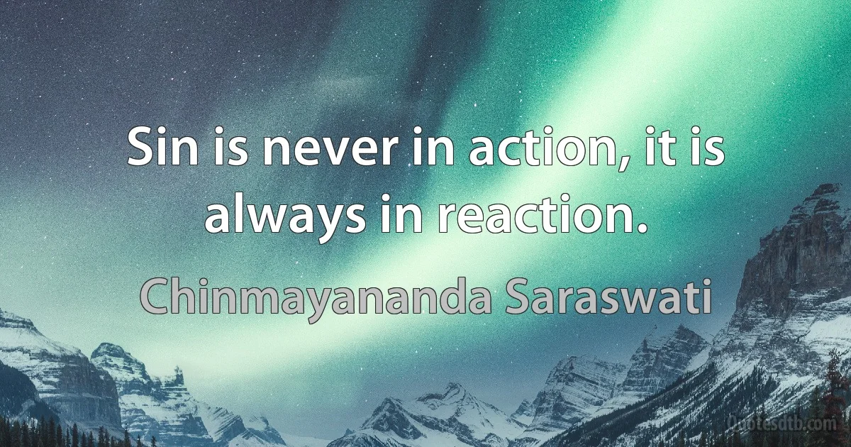 Sin is never in action, it is always in reaction. (Chinmayananda Saraswati)