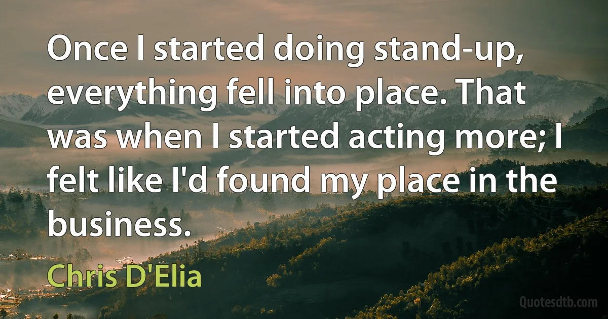 Once I started doing stand-up, everything fell into place. That was when I started acting more; I felt like I'd found my place in the business. (Chris D'Elia)