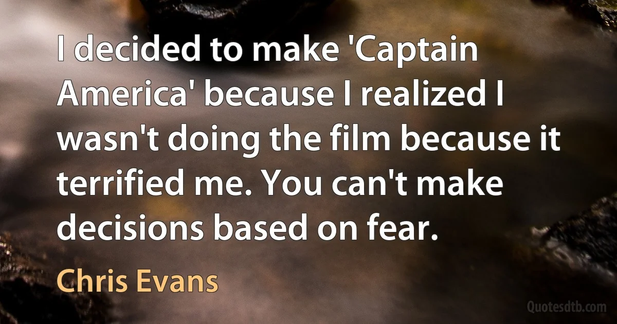 I decided to make 'Captain America' because I realized I wasn't doing the film because it terrified me. You can't make decisions based on fear. (Chris Evans)