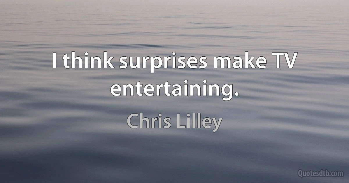 I think surprises make TV entertaining. (Chris Lilley)