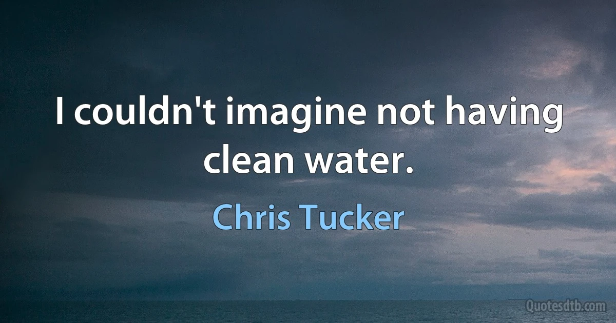 I couldn't imagine not having clean water. (Chris Tucker)