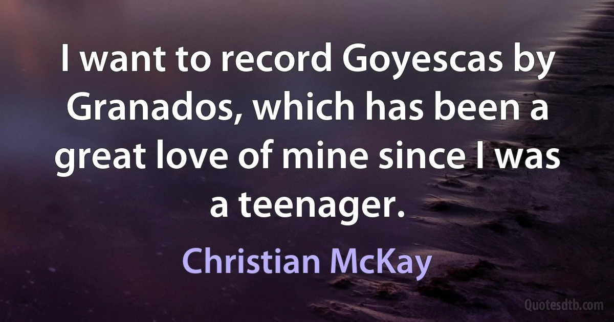 I want to record Goyescas by Granados, which has been a great love of mine since I was a teenager. (Christian McKay)