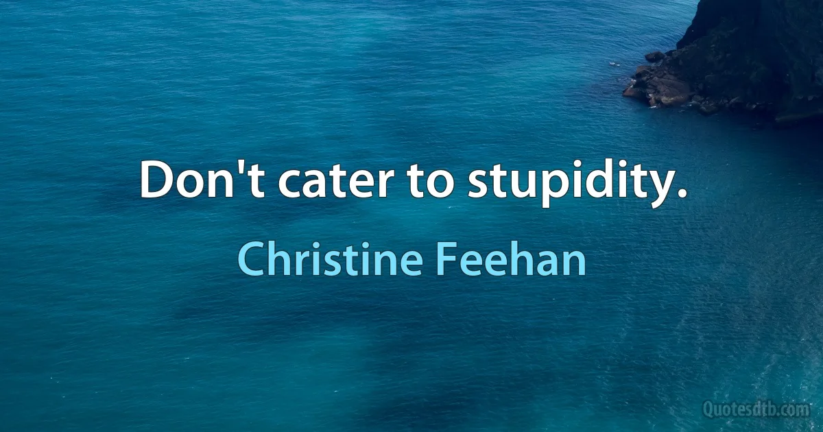 Don't cater to stupidity. (Christine Feehan)