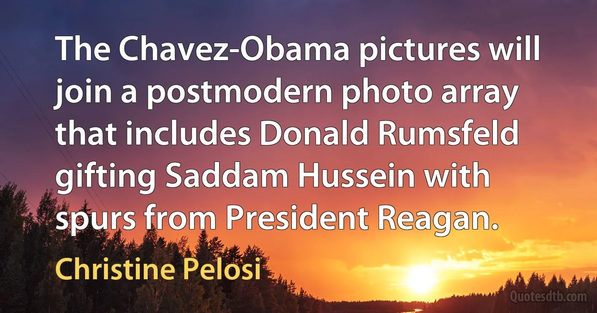 The Chavez-Obama pictures will join a postmodern photo array that includes Donald Rumsfeld gifting Saddam Hussein with spurs from President Reagan. (Christine Pelosi)