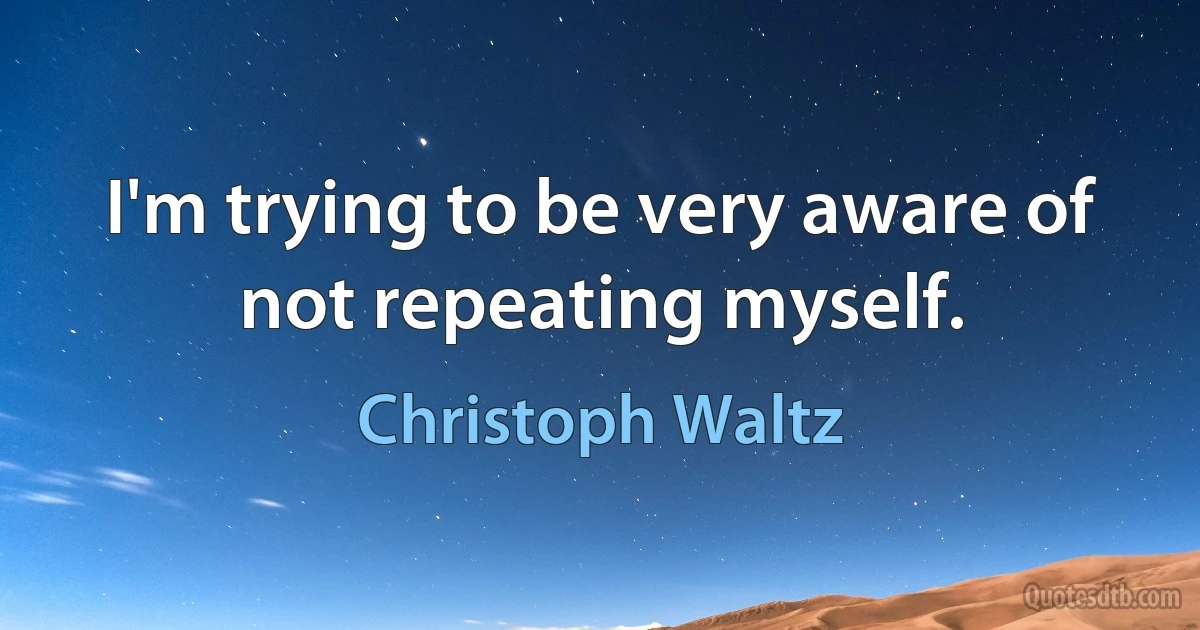 I'm trying to be very aware of not repeating myself. (Christoph Waltz)