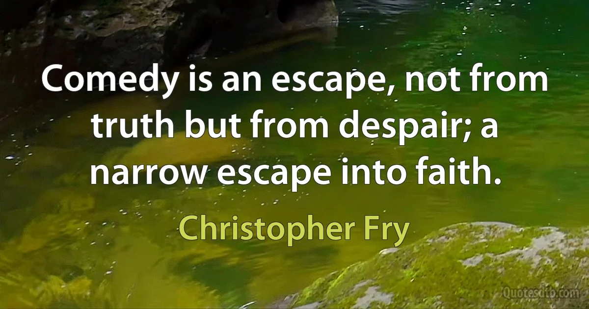 Comedy is an escape, not from truth but from despair; a narrow escape into faith. (Christopher Fry)