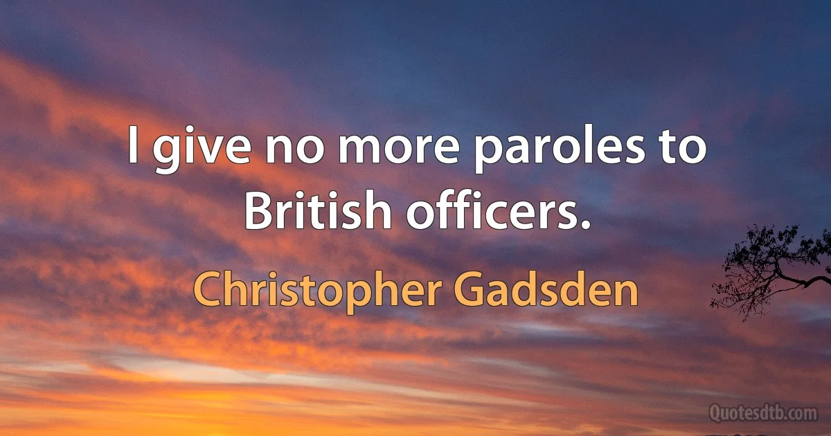 I give no more paroles to British officers. (Christopher Gadsden)