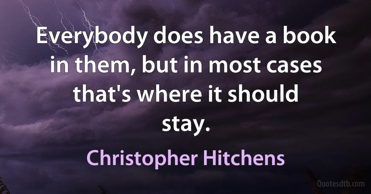 Everybody does have a book in them, but in most cases that's where it should stay. (Christopher Hitchens)