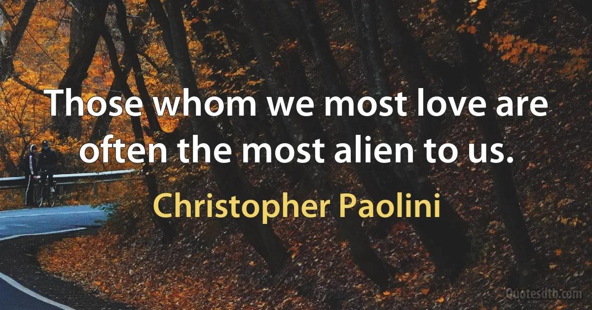 Those whom we most love are often the most alien to us. (Christopher Paolini)