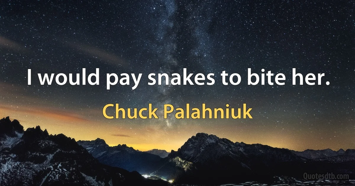 I would pay snakes to bite her. (Chuck Palahniuk)