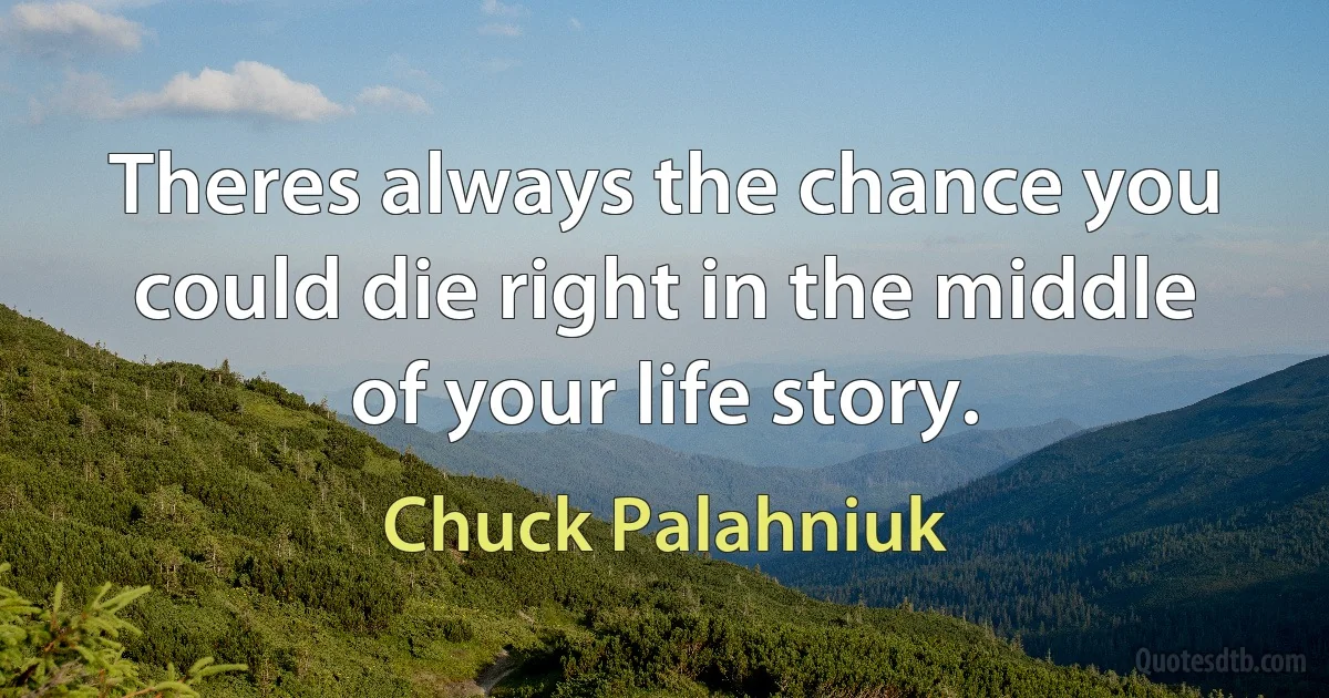 Theres always the chance you could die right in the middle of your life story. (Chuck Palahniuk)