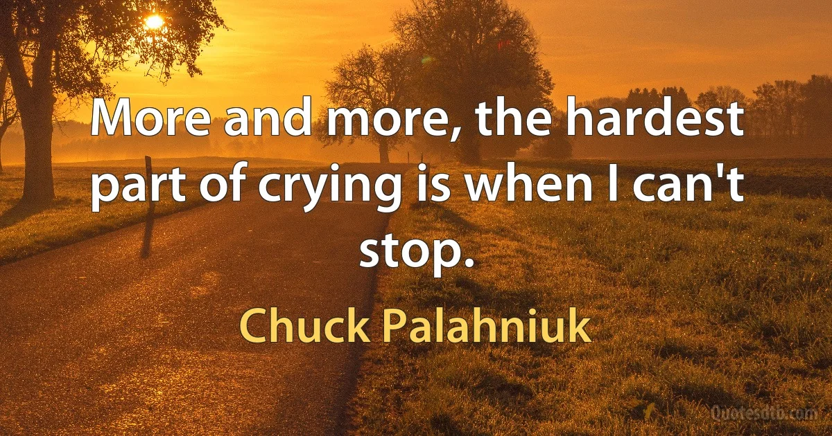 More and more, the hardest part of crying is when I can't stop. (Chuck Palahniuk)