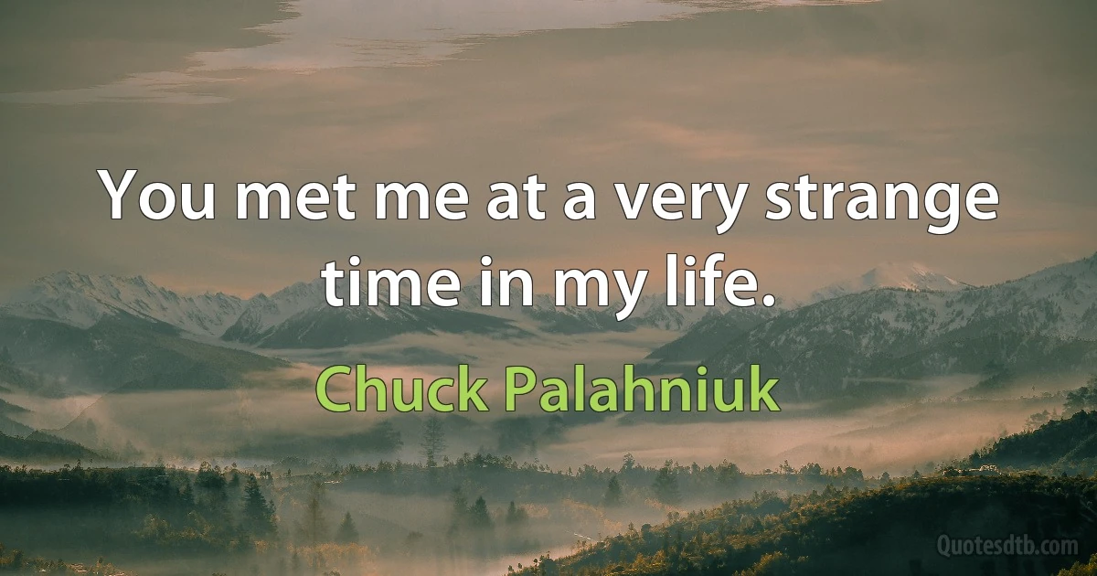 You met me at a very strange time in my life. (Chuck Palahniuk)