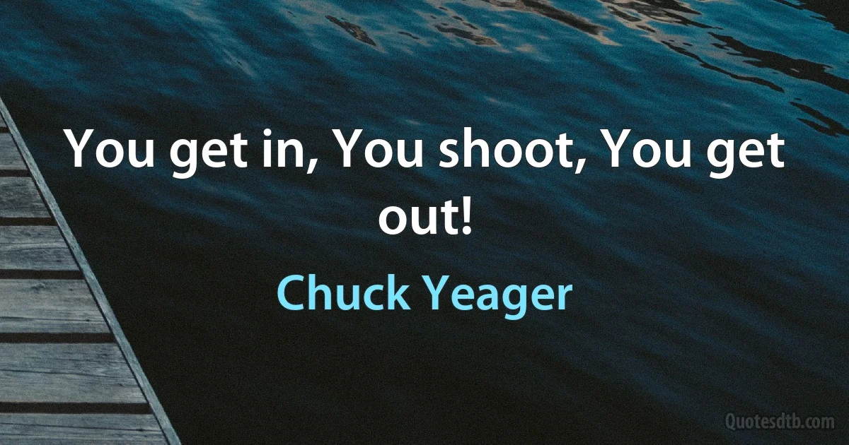 You get in, You shoot, You get out! (Chuck Yeager)