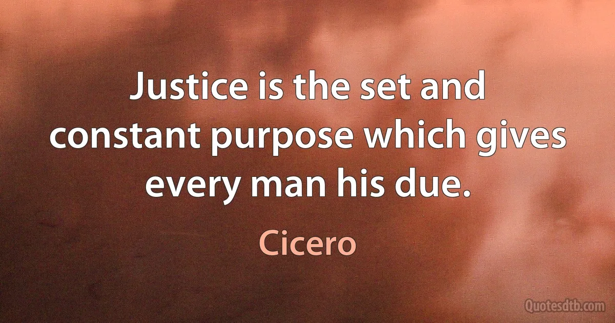 Justice is the set and constant purpose which gives every man his due. (Cicero)