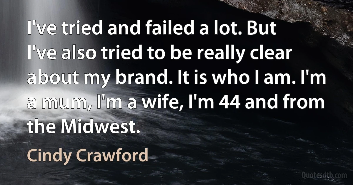 I've tried and failed a lot. But I've also tried to be really clear about my brand. It is who I am. I'm a mum, I'm a wife, I'm 44 and from the Midwest. (Cindy Crawford)