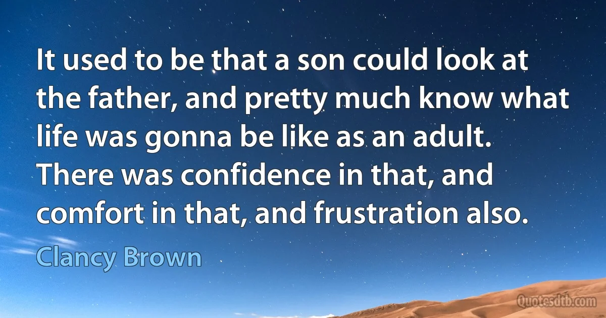 It used to be that a son could look at the father, and pretty much know what life was gonna be like as an adult. There was confidence in that, and comfort in that, and frustration also. (Clancy Brown)