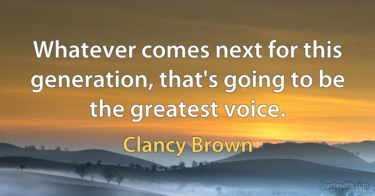 Whatever comes next for this generation, that's going to be the greatest voice. (Clancy Brown)