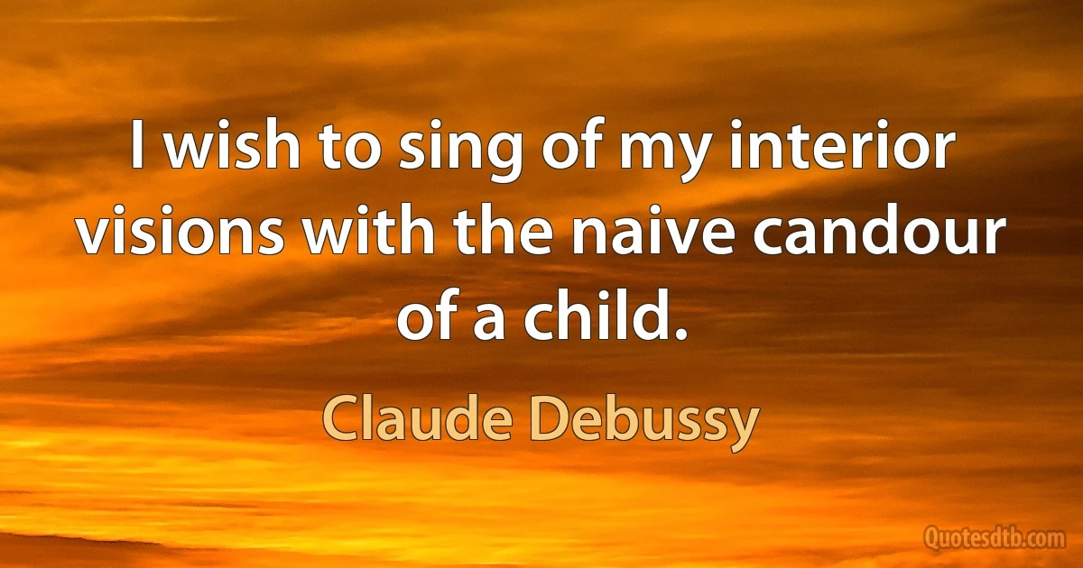 I wish to sing of my interior visions with the naive candour of a child. (Claude Debussy)