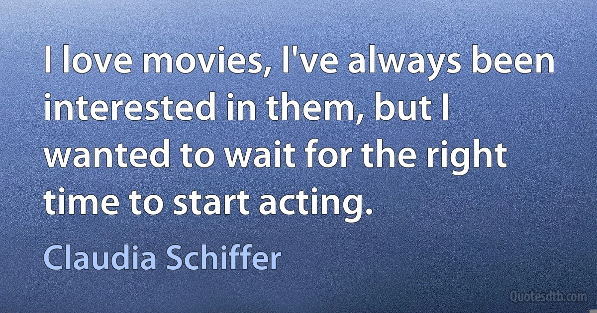 I love movies, I've always been interested in them, but I wanted to wait for the right time to start acting. (Claudia Schiffer)