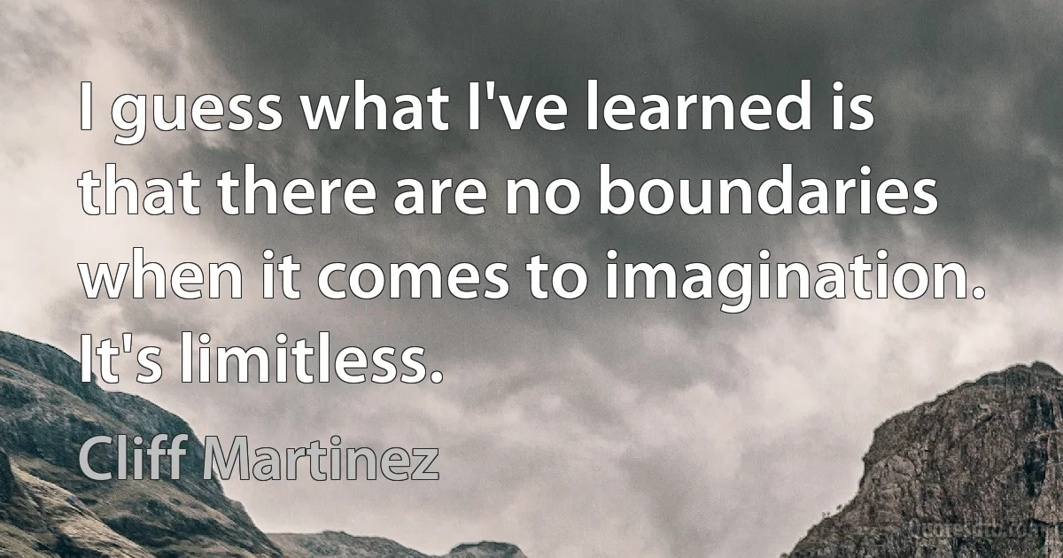 I guess what I've learned is that there are no boundaries when it comes to imagination. It's limitless. (Cliff Martinez)