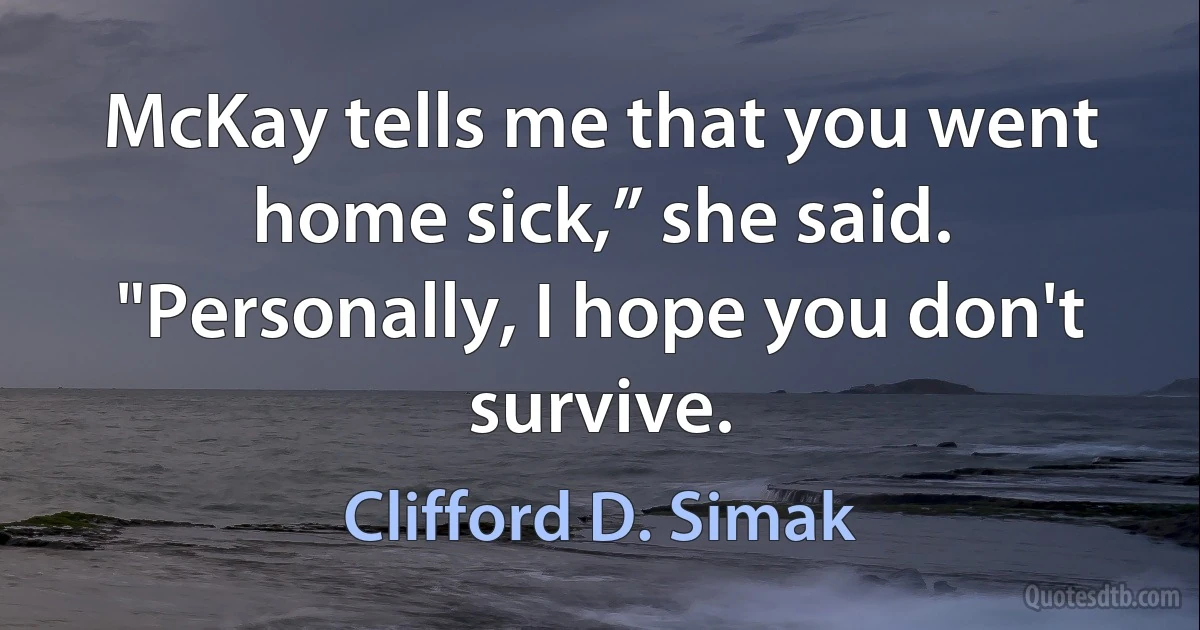 McKay tells me that you went home sick,” she said. "Personally, I hope you don't survive. (Clifford D. Simak)