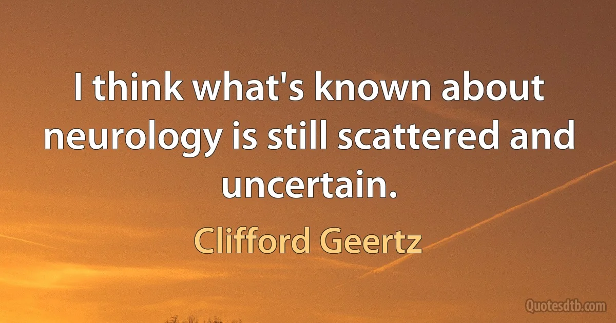 I think what's known about neurology is still scattered and uncertain. (Clifford Geertz)