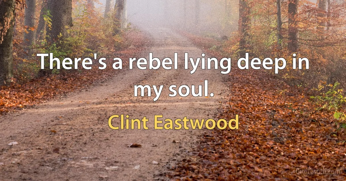 There's a rebel lying deep in my soul. (Clint Eastwood)