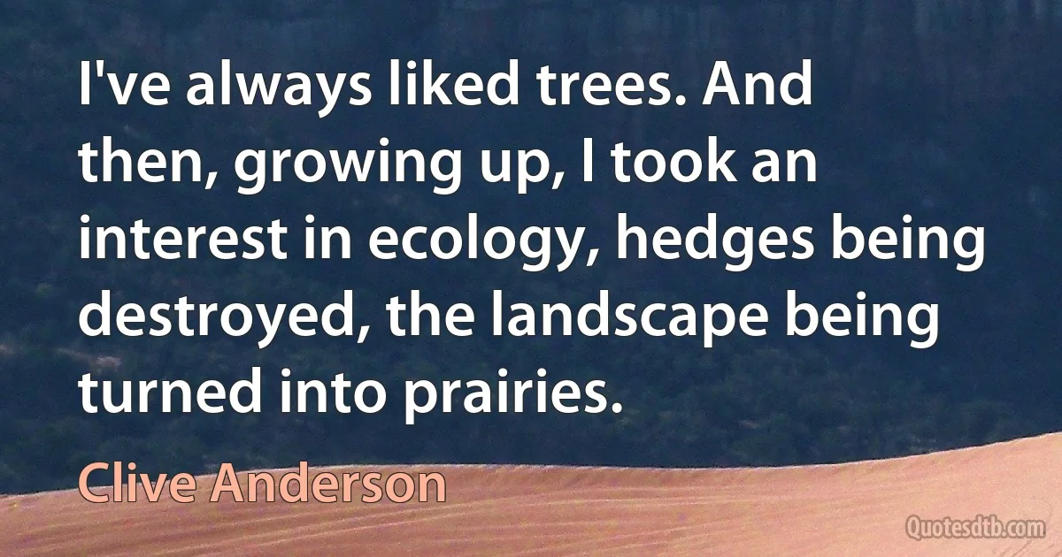 I've always liked trees. And then, growing up, I took an interest in ecology, hedges being destroyed, the landscape being turned into prairies. (Clive Anderson)